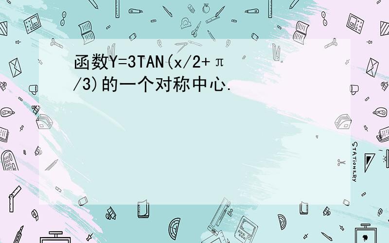 函数Y=3TAN(x/2+π/3)的一个对称中心.