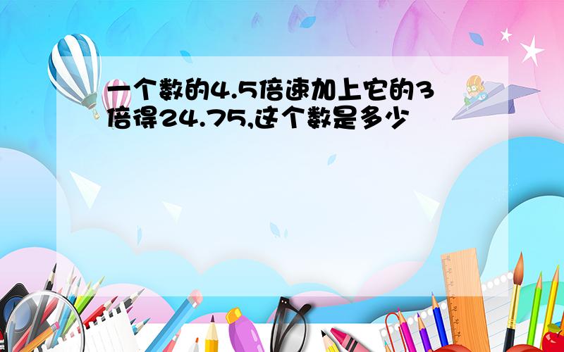 一个数的4.5倍速加上它的3倍得24.75,这个数是多少