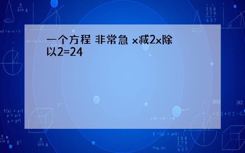 一个方程 非常急 x减2x除以2=24