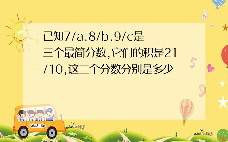 已知7/a.8/b.9/c是三个最简分数,它们的积是21/10,这三个分数分别是多少