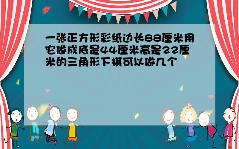 一张正方形彩纸边长88厘米用它做成底是44厘米高是22厘米的三角形下棋可以做几个