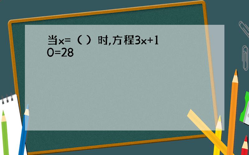 当x=（ ）时,方程3x+10=28