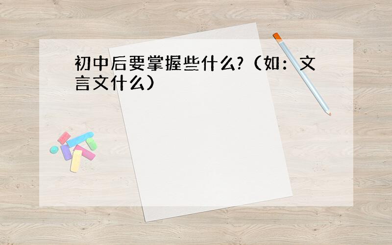 初中后要掌握些什么?（如：文言文什么）