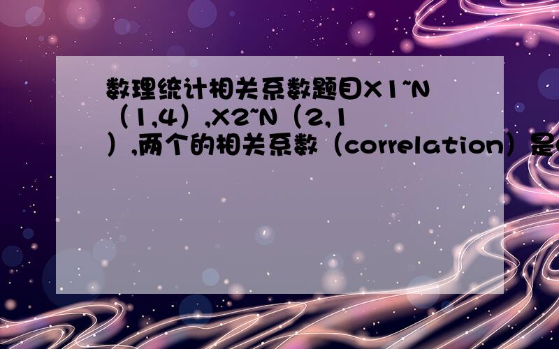 数理统计相关系数题目X1~N（1,4）,X2~N（2,1）,两个的相关系数（correlation）是0.5,求：1、P