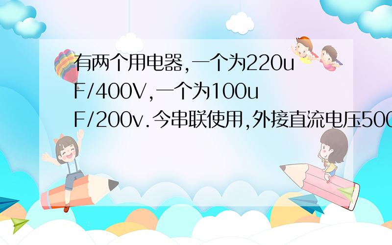 有两个用电器,一个为220uF/400V,一个为100uF/200v.今串联使用,外接直流电压500v.问是否安全