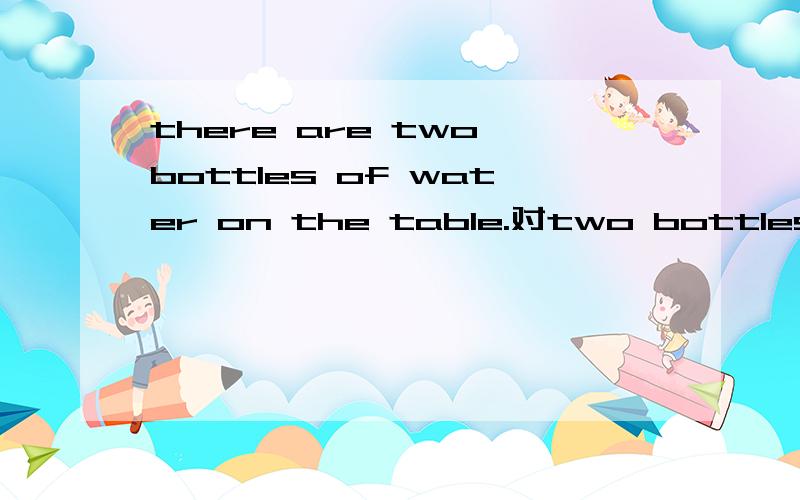 there are two bottles of water on the table.对two bottles of