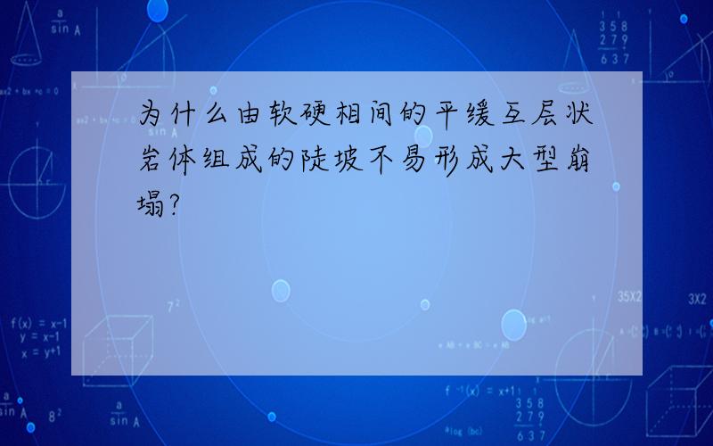 为什么由软硬相间的平缓互层状岩体组成的陡坡不易形成大型崩塌?