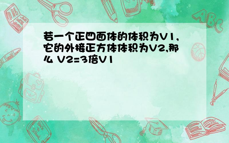 若一个正四面体的体积为V1,它的外接正方体体积为V2,那么 V2=3倍V1