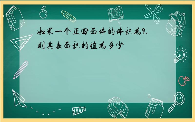 如果一个正四面体的体积为9,则其表面积的值为多少