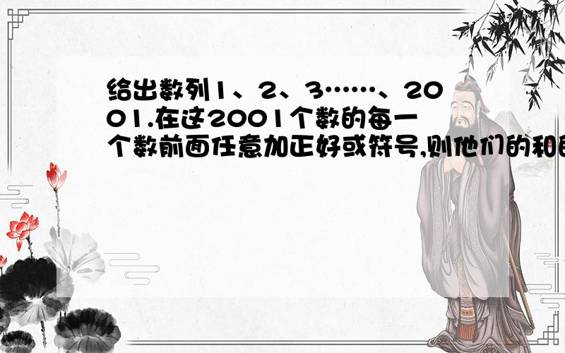 给出数列1、2、3……、2001.在这2001个数的每一个数前面任意加正好或符号,则他们的和的符号是（ ）