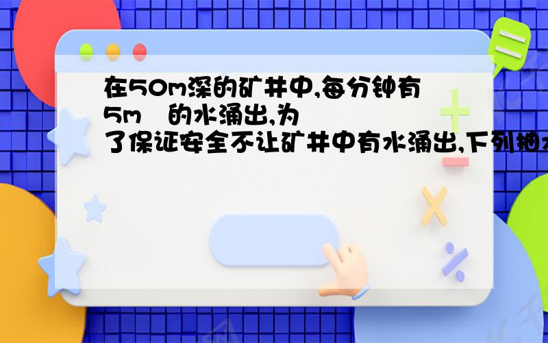 在50m深的矿井中,每分钟有5m³的水涌出,为了保证安全不让矿井中有水涌出,下列抽水机的功率最合适的是