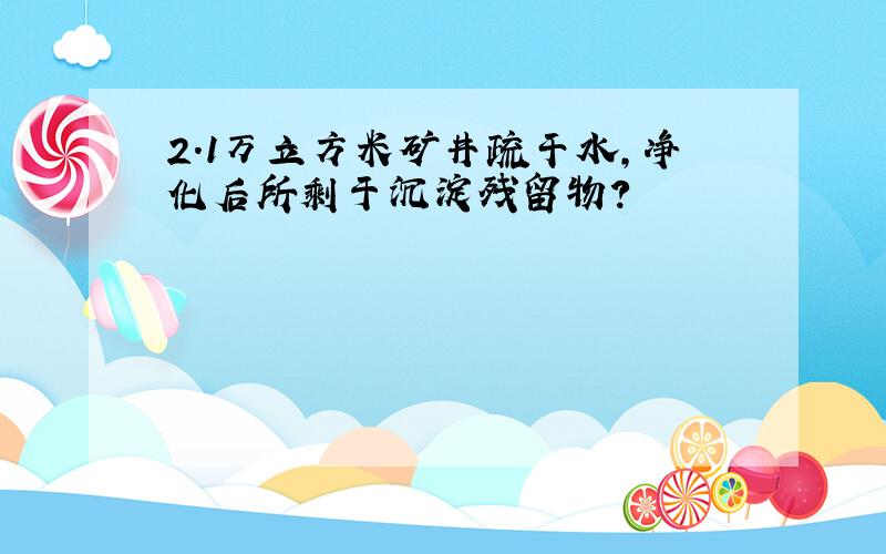 2.1万立方米矿井疏干水,净化后所剩于沉淀残留物?