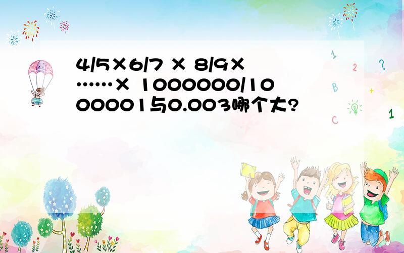 4/5×6/7 × 8/9×……× 1000000/1000001与0.003哪个大?