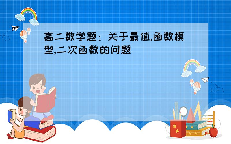 高二数学题：关于最值,函数模型,二次函数的问题