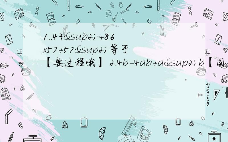 1..43²＋86x57＋57²等于【要过程哦】 2.4b-4ab+a²b【因式分解】