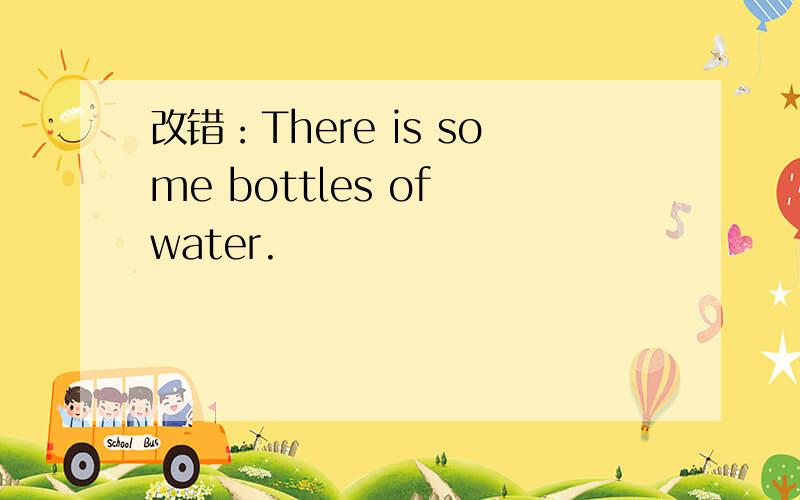 改错：There is some bottles of water.