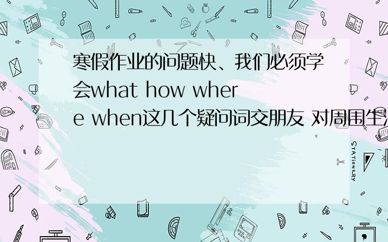 寒假作业的问题快、我们必须学会what how where when这几个疑问词交朋友 对周围生活多提出几个为什么请小朋