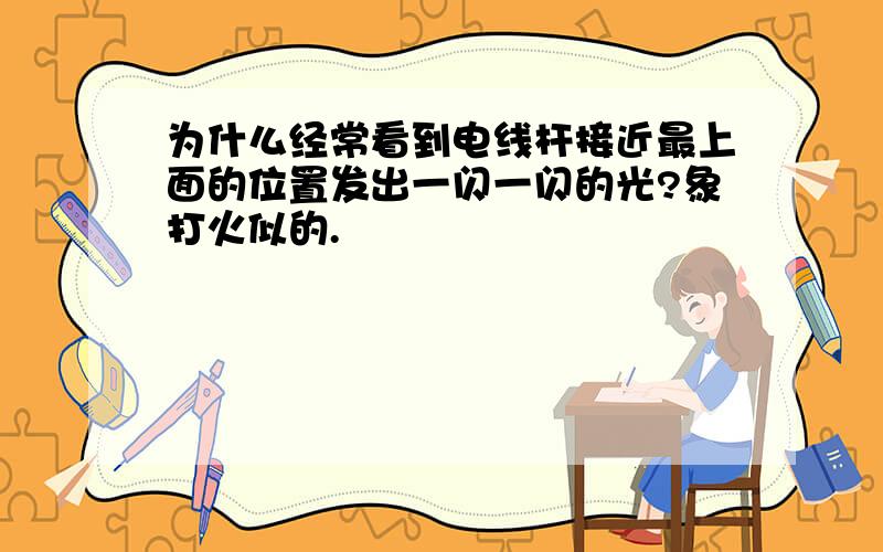 为什么经常看到电线杆接近最上面的位置发出一闪一闪的光?象打火似的.