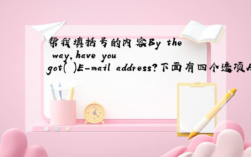 帮我填括号的内容By the way,have you got( )E-mail address?下面有四个选项A a