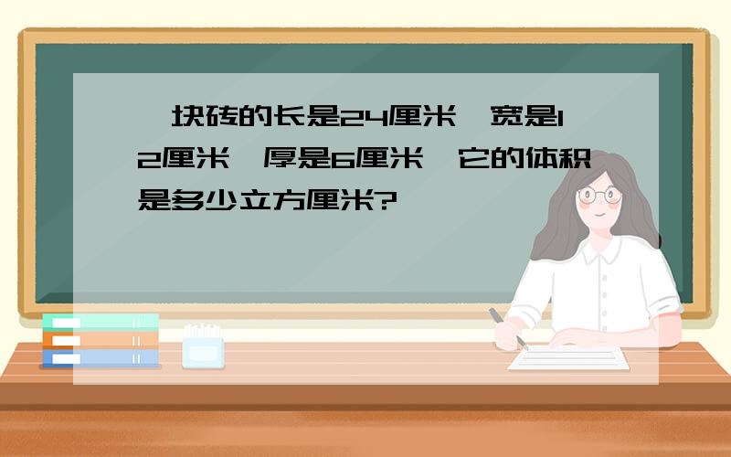 一块砖的长是24厘米,宽是12厘米,厚是6厘米,它的体积是多少立方厘米?