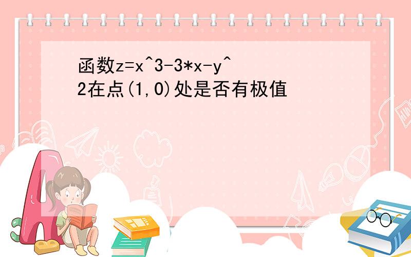 函数z=x^3-3*x-y^2在点(1,0)处是否有极值