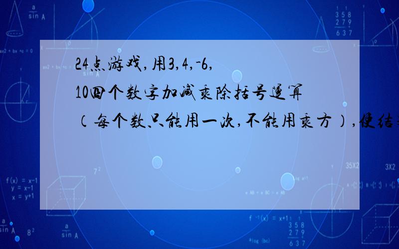 24点游戏,用3,4,-6,10四个数字加减乘除括号运算（每个数只能用一次,不能用乘方）,使结果为24