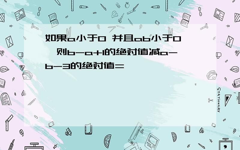 如果a小于0 并且ab小于0,则b-a+1的绝对值减a-b-3的绝对值=