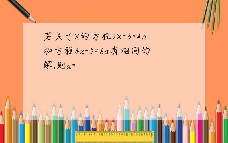 若关于X的方程2X-3=4a和方程4x-5=6a有相同的解,则a=