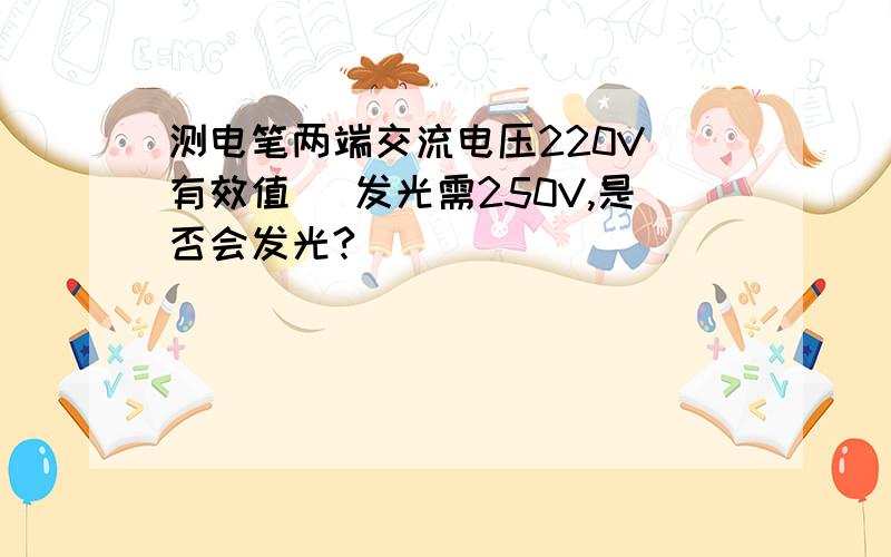 测电笔两端交流电压220V[有效值] 发光需250V,是否会发光?