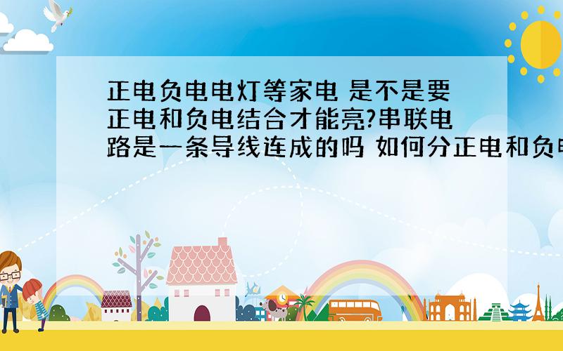 正电负电电灯等家电 是不是要正电和负电结合才能亮?串联电路是一条导线连成的吗 如何分正电和负电?其中原理讲下.另外 点与