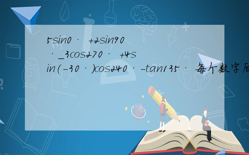 5sin0· +2sin90·_3cos270· +4sin(-30·)cos240·-tan135· 每个数字后的·是