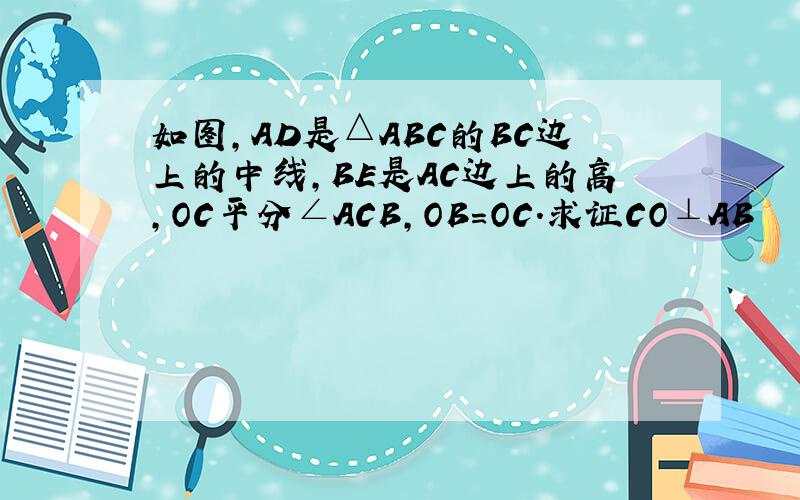 如图,AD是△ABC的BC边上的中线,BE是AC边上的高,OC平分∠ACB,OB=OC.求证CO⊥AB