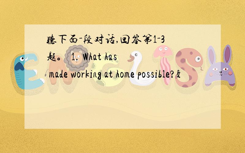 听下面-段对话,回答第1-3题。 1. What has made working at home possible?&