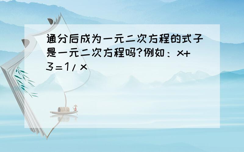 通分后成为一元二次方程的式子是一元二次方程吗?例如：x+3＝1/x