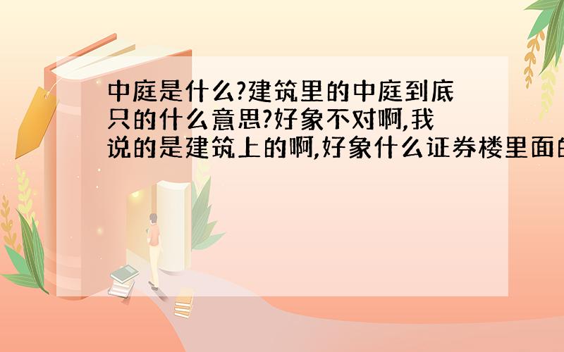 中庭是什么?建筑里的中庭到底只的什么意思?好象不对啊,我说的是建筑上的啊,好象什么证券楼里面的.