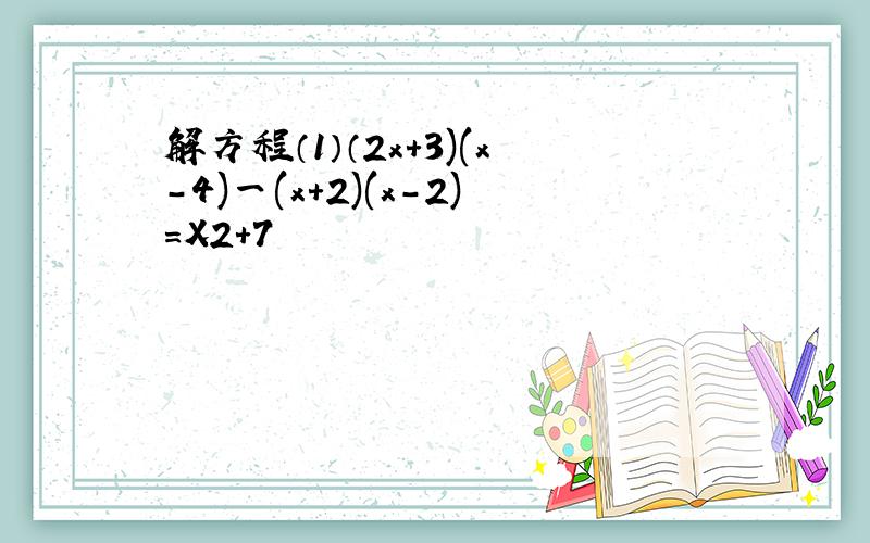 解方程（1）（2x+3)(x-4)一(x+2)(x-2)=X2+7