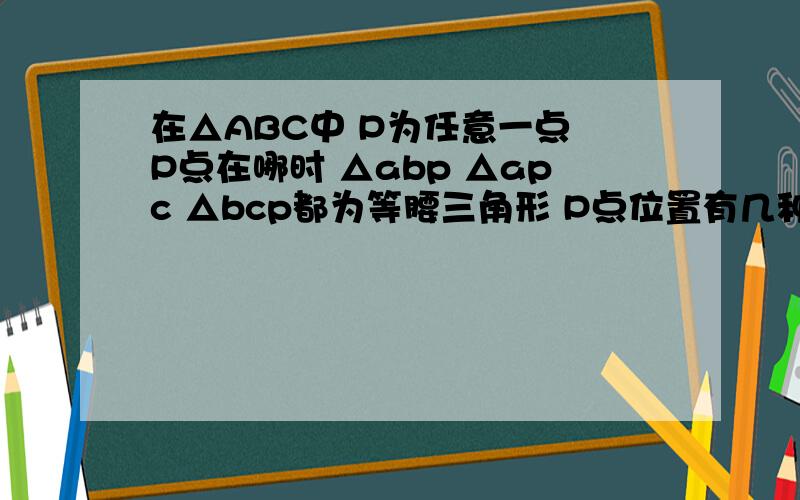 在△ABC中 P为任意一点 P点在哪时 △abp △apc △bcp都为等腰三角形 P点位置有几种可能