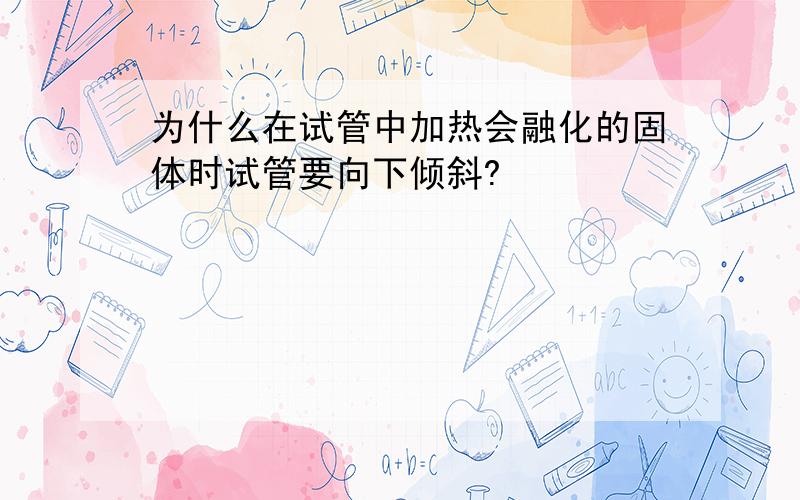 为什么在试管中加热会融化的固体时试管要向下倾斜?