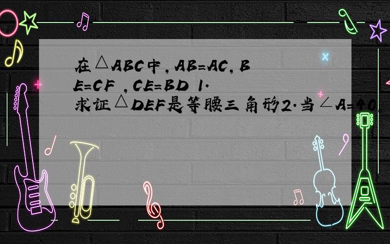 在△ABC中,AB＝AC,BE＝CF ,CE＝BD 1.求证△DEF是等腰三角形2.当∠A＝40°