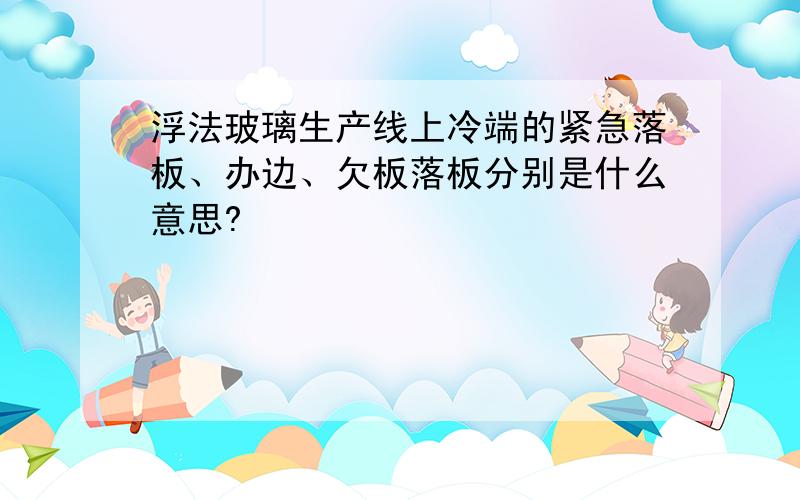 浮法玻璃生产线上冷端的紧急落板、办边、欠板落板分别是什么意思?