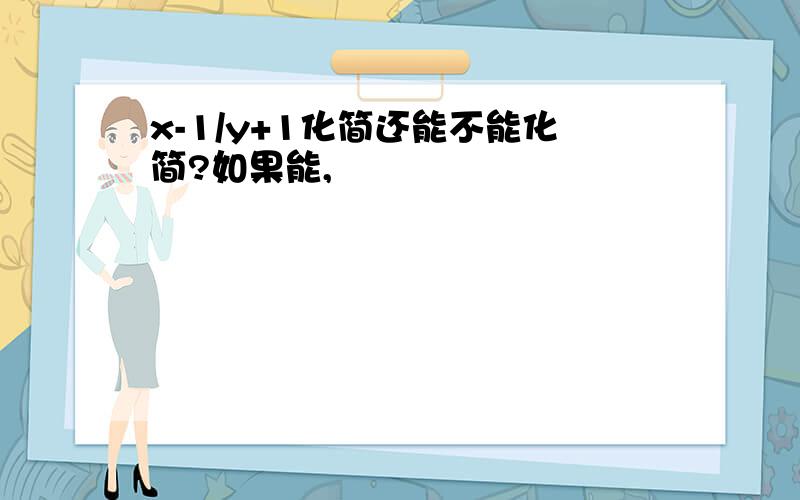 x-1/y+1化简还能不能化简?如果能,