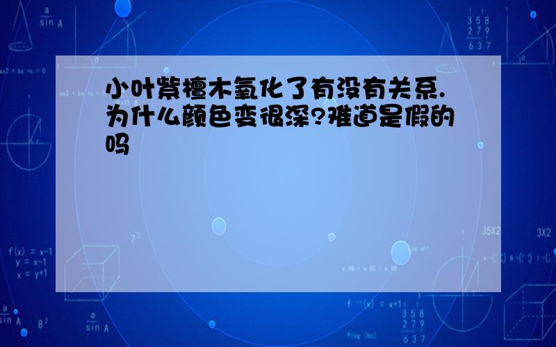 小叶紫檀木氧化了有没有关系.为什么颜色变很深?难道是假的吗