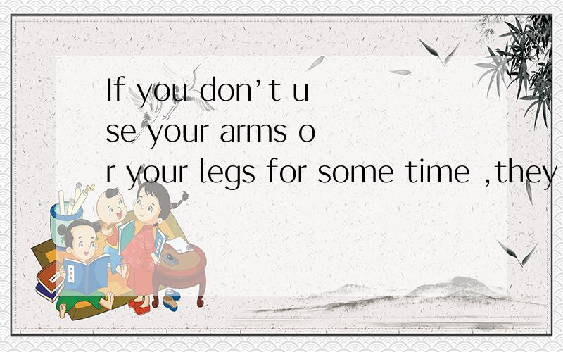 If you don’t use your arms or your legs for some time ,they