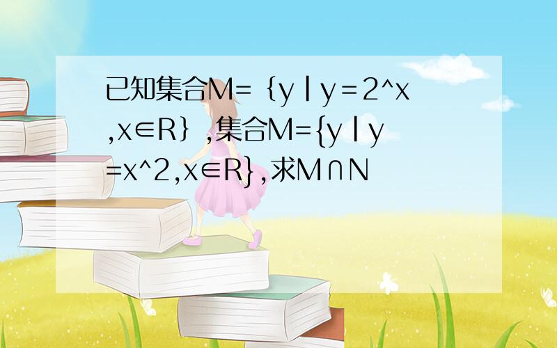 已知集合M=｛y｜y＝2^x,x∈R｝,集合M={y|y=x^2,x∈R},求M∩N