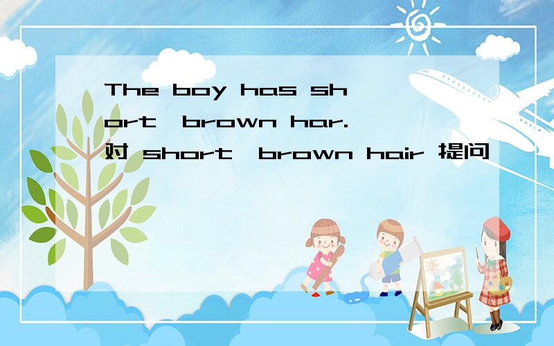 The boy has short,brown har.对 short,brown hair 提问