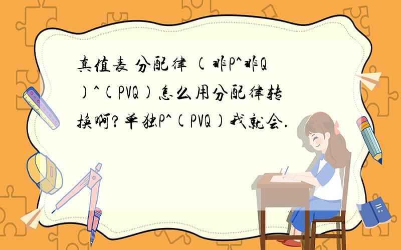 真值表 分配律 (非P^非Q)^(PVQ)怎么用分配律转换啊?单独P^(PVQ)我就会.