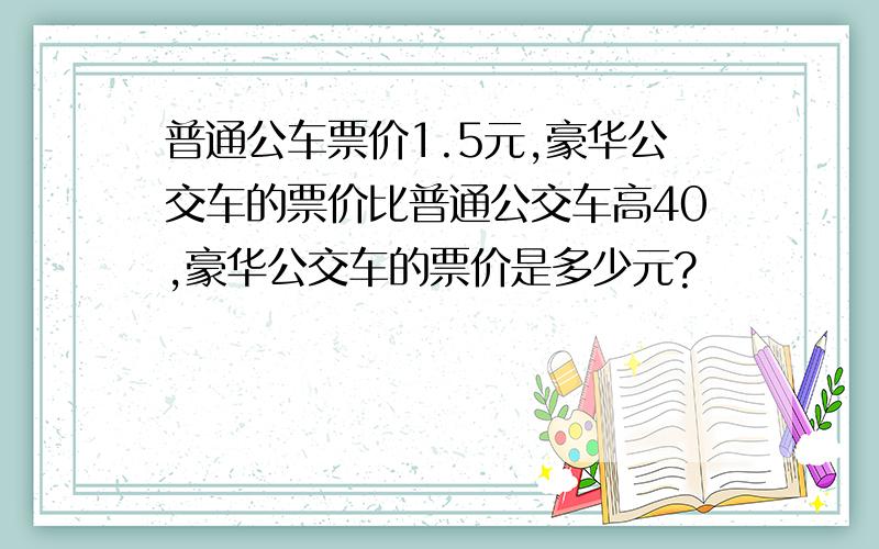 普通公车票价1.5元,豪华公交车的票价比普通公交车高40,豪华公交车的票价是多少元?