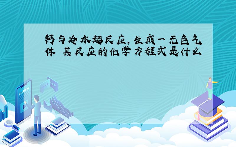 钙与冷水起反应,生成一无色气体 其反应的化学方程式是什么