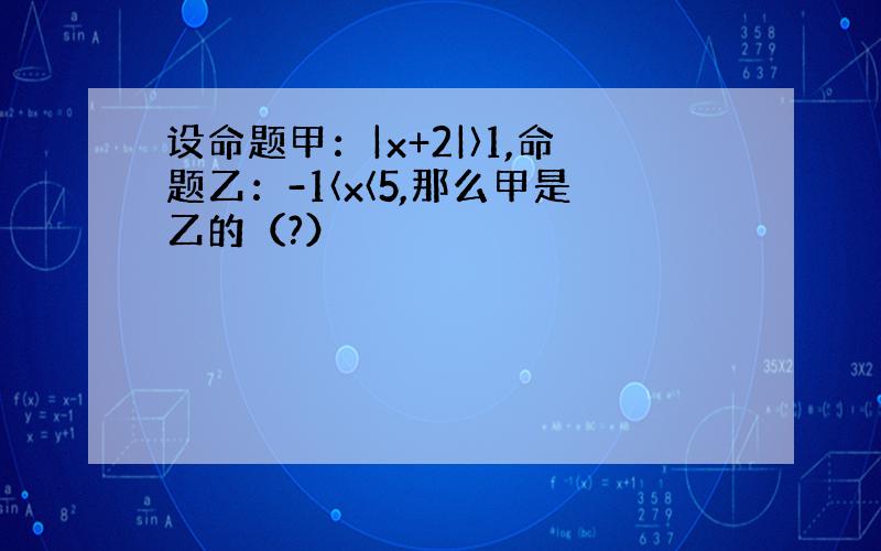 设命题甲：|x+2|〉1,命题乙：-1〈x〈5,那么甲是乙的（?）