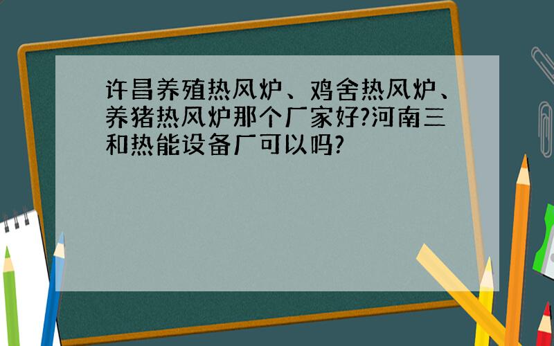 许昌养殖热风炉、鸡舍热风炉、养猪热风炉那个厂家好?河南三和热能设备厂可以吗?